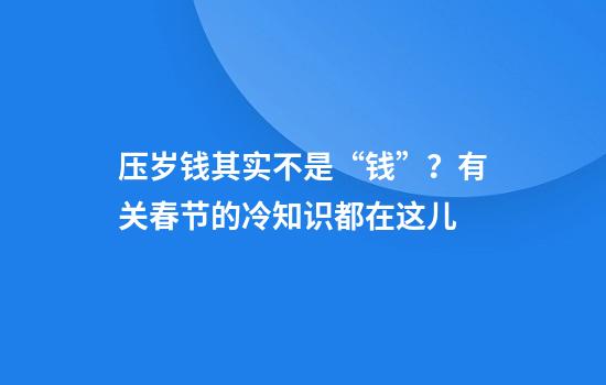 压岁钱其实不是“钱”？有关春节的冷知识都在这儿