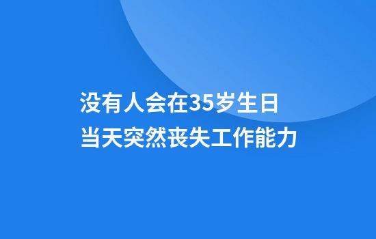 没有人会在35岁生日当天突然丧失工作能力