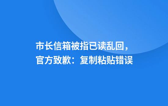 市长信箱被指已读乱回，官方致歉：复制粘贴错误