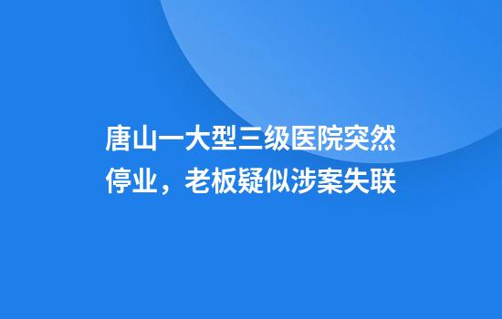 唐山一大型三级医院突然停业，老板疑似涉案失联