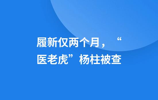 履新仅两个月，“医老虎”杨柱被查