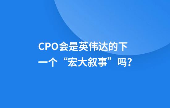 CPO会是英伟达的下一个“宏大叙事”吗？