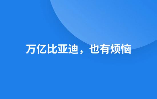 万亿比亚迪，也有烦恼