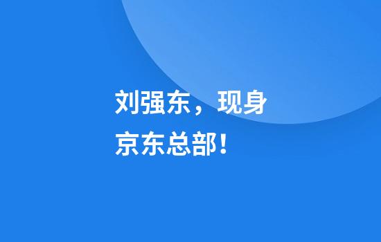 刘强东，现身京东总部！