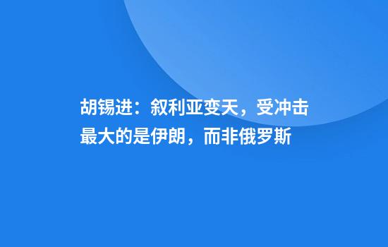胡锡进：叙利亚变天，受冲击最大的是伊朗，而非俄罗斯