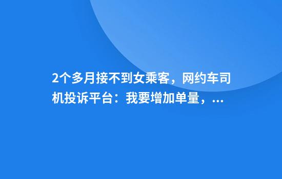 2个多月接不到女乘客，网约车司机投诉平台：我要增加单量，增加收入