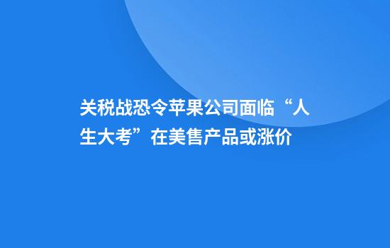 关税战恐令苹果公司面临“人生大考”在美售产品或涨价