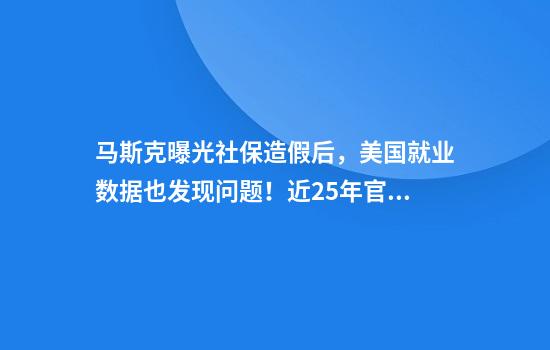 马斯克曝光社保造假后，美国就业数据也发现问题！近25年官方299次修正记录显示：极端高估多在大选年，极端低估多在总统上任首年