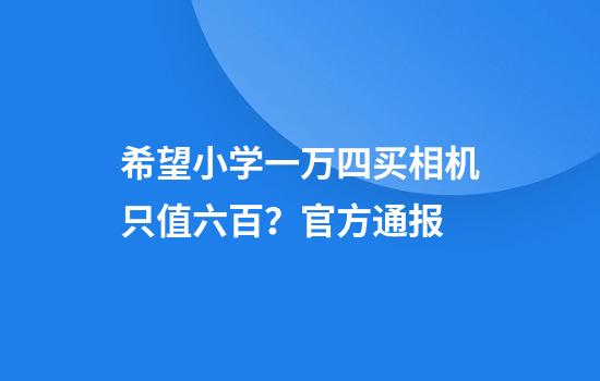 希望小学一万四买相机只值六百？官方通报