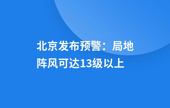 北京发布预警：局地阵风可达13级以上