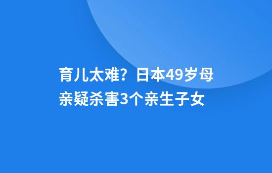 育儿太难？日本49岁母亲疑杀害3个亲生子女