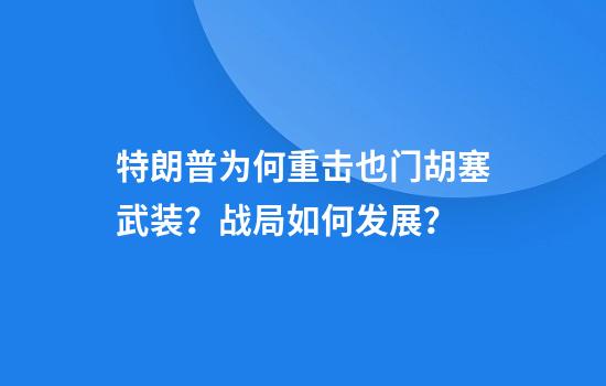 特朗普为何重击也门胡塞武装？战局如何发展？