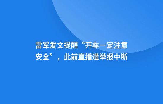 雷军发文提醒“开车一定注意安全”，此前直播遭举报中断