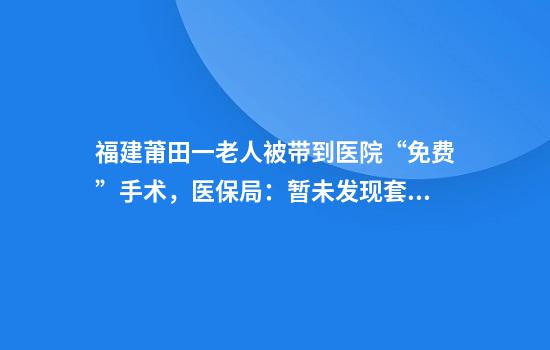 福建莆田一老人被带到医院“免费”手术，医保局：暂未发现套保