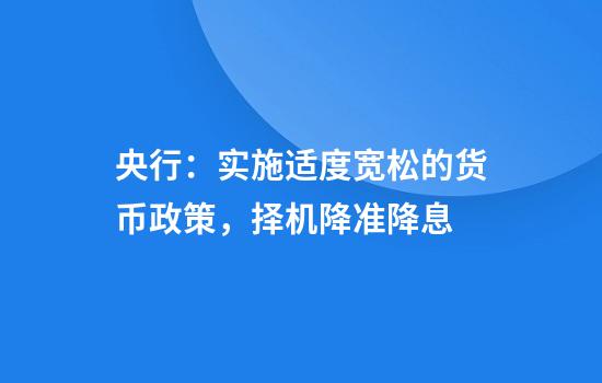 央行：实施适度宽松的货币政策，择机降准降息