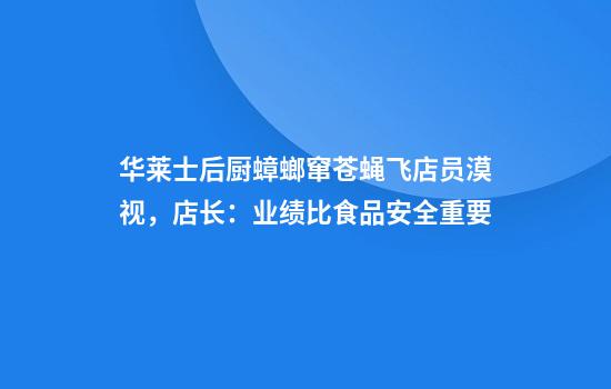 华莱士后厨蟑螂窜苍蝇飞店员漠视，店长：业绩比食品安全重要