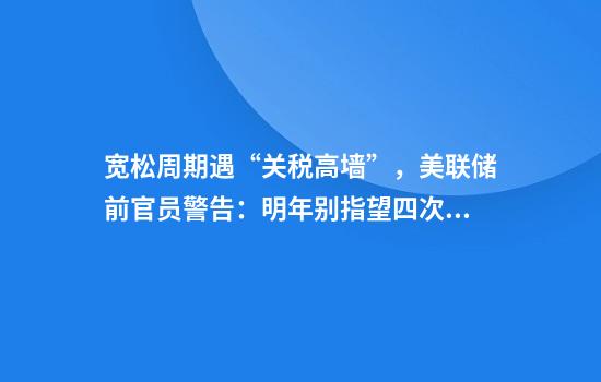 宽松周期遇“关税高墙”，美联储前官员警告：明年别指望四次降息！