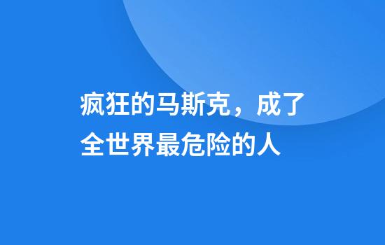 疯狂的马斯克，成了全世界最危险的人
