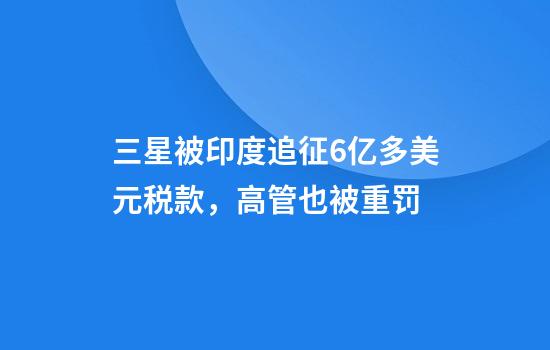 三星被印度追征6亿多美元税款，高管也被重罚