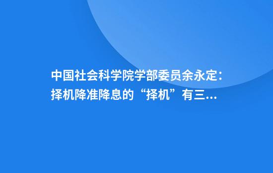 中国社会科学院学部委员余永定：择机降准降息的“择机”有三层含义