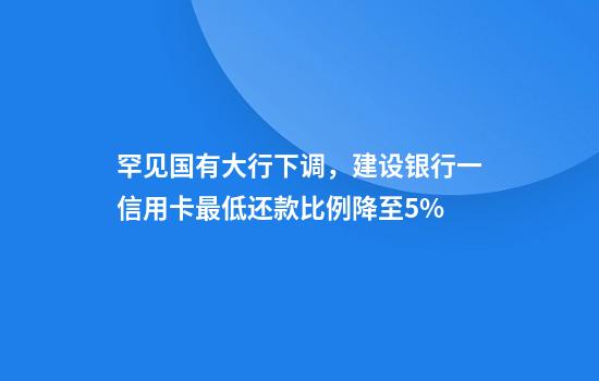 罕见国有大行下调，建设银行一信用卡最低还款比例降至5%