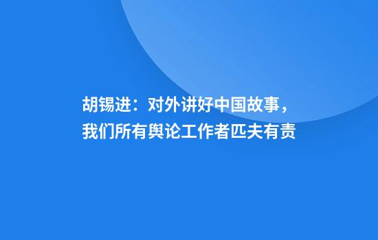 胡锡进：对外讲好中国故事，我们所有舆论工作者匹夫有责