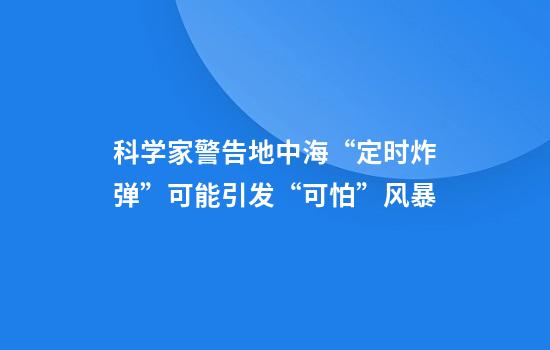 科学家警告地中海“定时炸弹”可能引发“可怕”风暴
