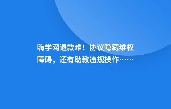 嗨学网退款难！协议隐藏维权障碍，还有助教违规操作……