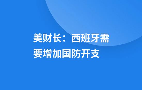 美财长：西班牙需要增加国防开支