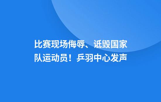 比赛现场侮辱、诋毁国家队运动员！乒羽中心发声