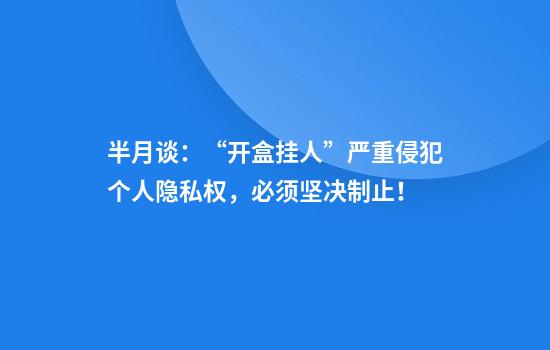 半月谈：“开盒挂人”严重侵犯个人隐私权，必须坚决制止！