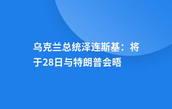 乌克兰总统泽连斯基：将于28日与特朗普会晤