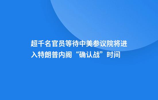 超千名官员等待中美参议院将进入特朗普内阁“确认战”时间