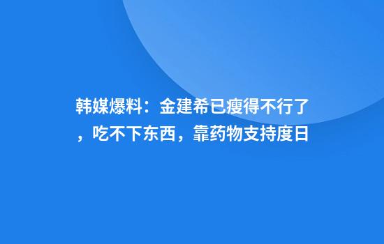 韩媒爆料：金建希已瘦得不行了，吃不下东西，靠药物支持度日