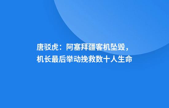 唐驳虎：阿塞拜疆客机坠毁，机长最后举动挽救数十人生命