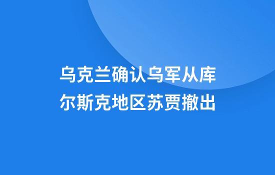 乌克兰确认乌军从库尔斯克地区苏贾撤出