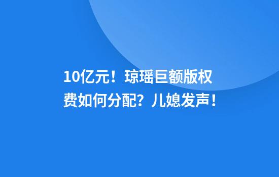 10亿元！琼瑶巨额版权费如何分配？儿媳发声！