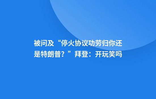 被问及“停火协议功劳归你还是特朗普？”拜登：开玩笑吗