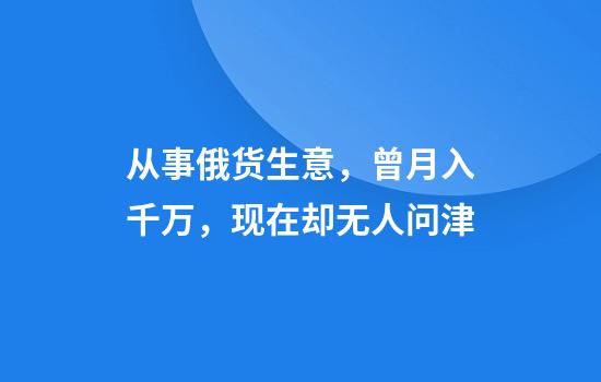 从事俄货生意，曾月入千万，现在却无人问津