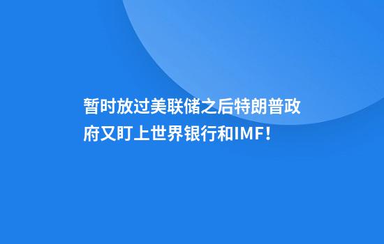 暂时放过美联储之后特朗普政府又盯上世界银行和IMF！