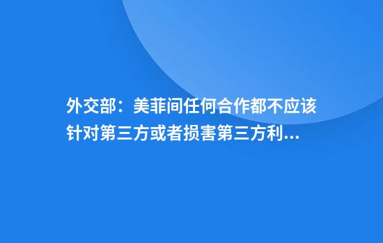 外交部：美菲间任何合作都不应该针对第三方或者损害第三方利益