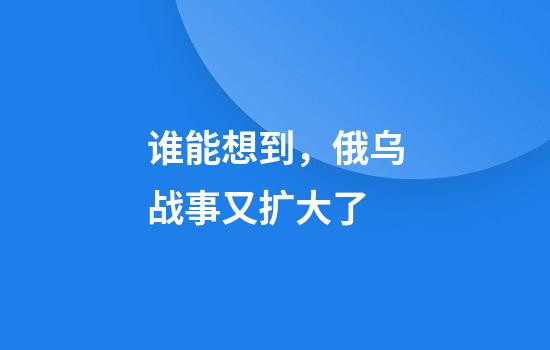 谁能想到，俄乌战事又扩大了