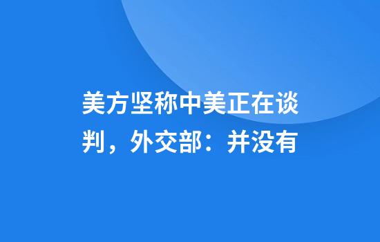美方坚称中美正在谈判，外交部：并没有
