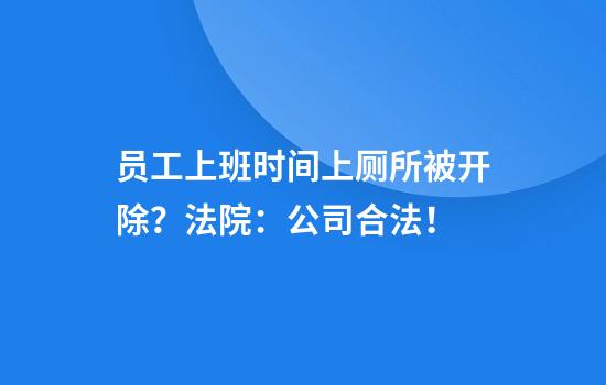员工上班时间上厕所被开除？法院：公司合法！