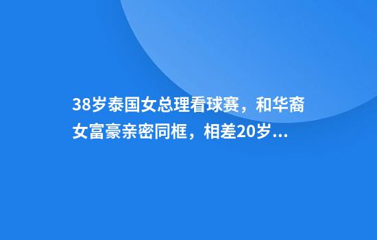 38岁泰国女总理看球赛，和华裔女富豪亲密同框，相差20岁却似姐妹
