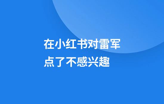 在小红书对雷军点了不感兴趣