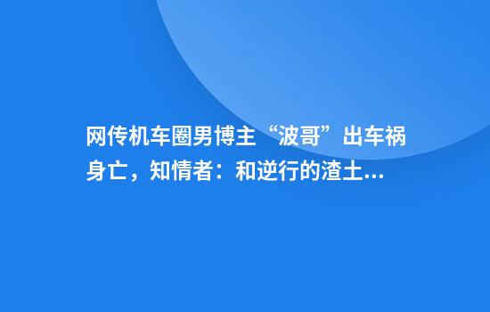 网传机车圈男博主“波哥”出车祸身亡，知情者：和逆行的渣土车相撞