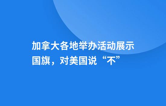 加拿大各地举办活动展示国旗，对美国说“不”