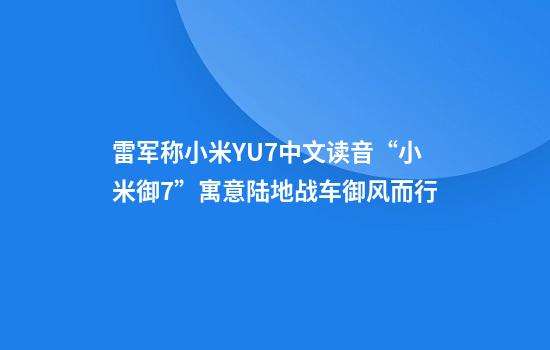 雷军称小米YU7中文读音“小米御7”寓意陆地战车御风而行
