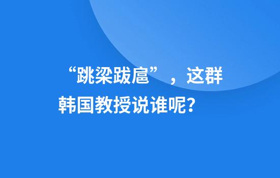 “跳梁跋扈”，这群韩国教授说谁呢？